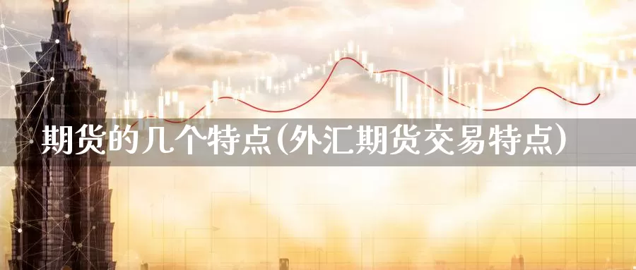 期货的几个特点(外汇期货交易特点)_https://hz.wpmee.com_外盘期货直播_第1张