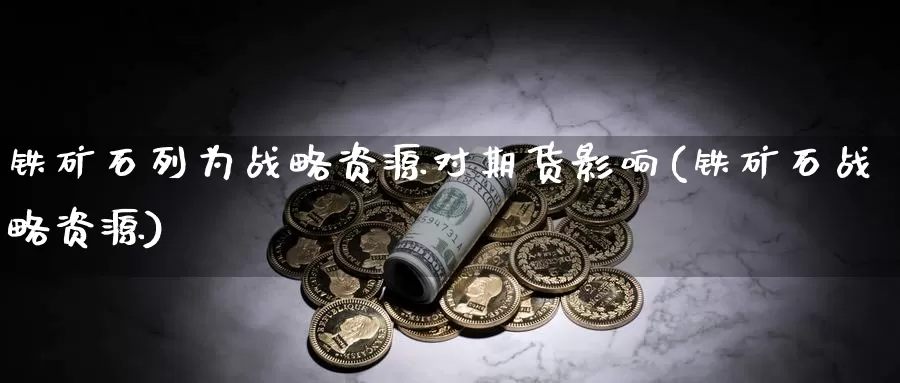 铁矿石列为战略资源对期货影响(铁矿石战略资源)_https://hz.wpmee.com_黄金期货直播_第1张