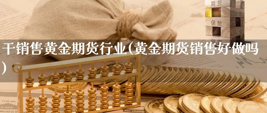 干销售黄金期货行业(黄金期货销售好做吗)_https://hz.wpmee.com_黄金期货直播_第1张