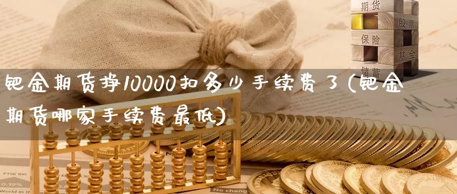 钯金期货挣10000扣多少手续费了(钯金期货哪家手续费最低)_https://hz.wpmee.com_德指期货直播_第1张