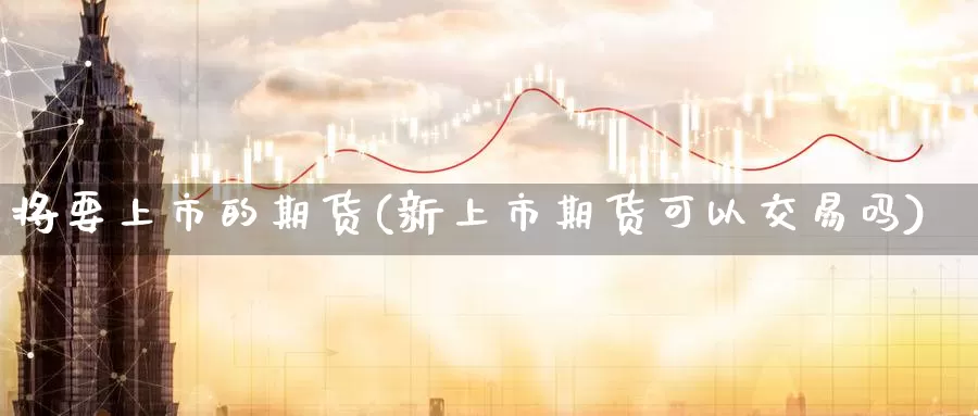 将要上市的期货(新上市期货可以交易吗)_https://hz.wpmee.com_纳指期货直播_第1张