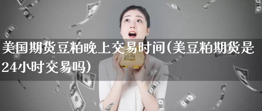 美国期货豆粕晚上交易时间(美豆粕期货是24小时交易吗)_https://hz.wpmee.com_黄金期货直播_第1张