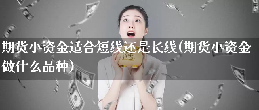 期货小资金适合短线还是长线(期货小资金做什么品种)_https://hz.wpmee.com_国际期货直播_第1张