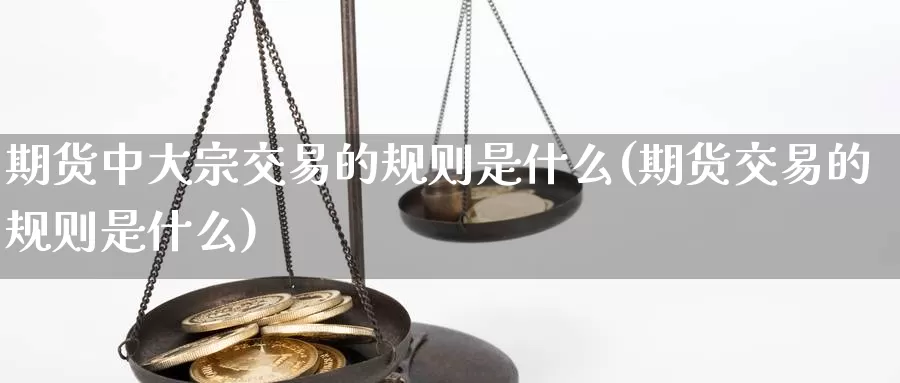 期货中大宗交易的规则是什么(期货交易的规则是什么)_https://hz.wpmee.com_国际期货直播_第1张