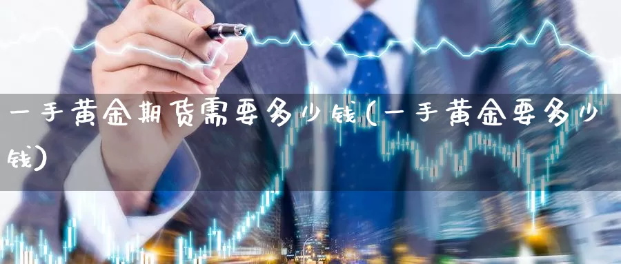 一手黄金期货需要多少钱(一手黄金要多少钱)_https://hz.wpmee.com_国际期货直播_第1张