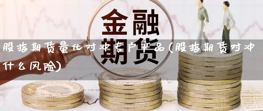 股指期货量化对冲专户产品(股指期货对冲什么风险)_https://hz.wpmee.com_外盘期货直播_第1张