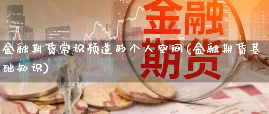 金融期货常识频道的个人空间(金融期货基础知识)_https://hz.wpmee.com_黄金期货直播_第1张