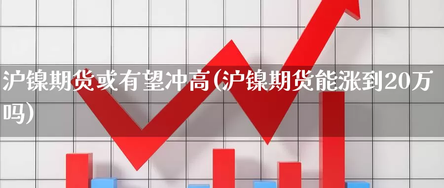 沪镍期货或有望冲高(沪镍期货能涨到20万吗)_https://hz.wpmee.com_外盘期货直播_第1张