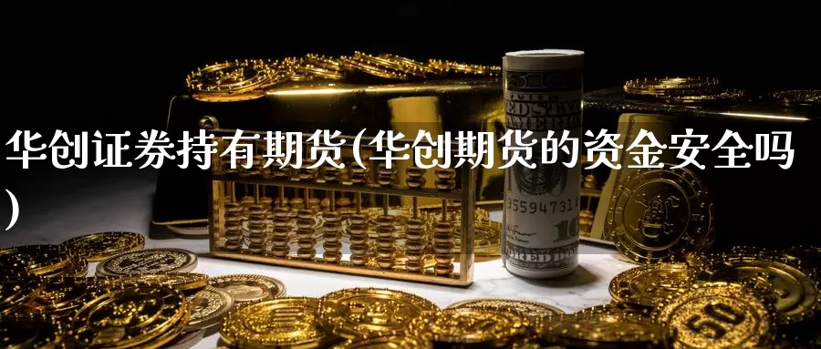 华创证券持有期货(华创期货的资金安全吗)_https://hz.wpmee.com_国际期货直播_第1张