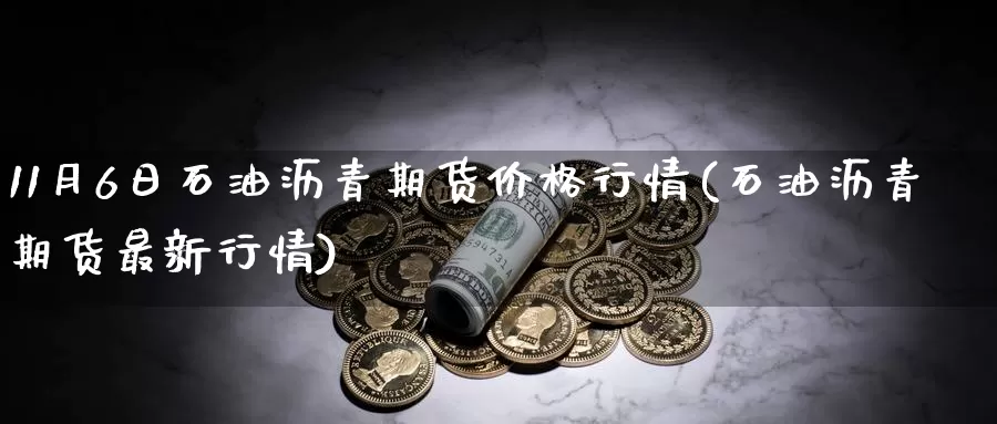 11月6日石油沥青期货价格行情(石油沥青期货最新行情)_https://hz.wpmee.com_黄金期货直播_第1张