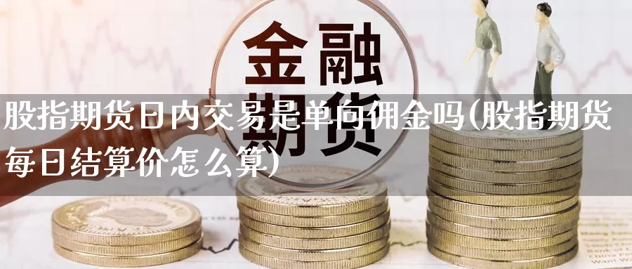 股指期货日内交易是单向佣金吗(股指期货每日结算价怎么算)_https://hz.wpmee.com_国际期货直播_第1张