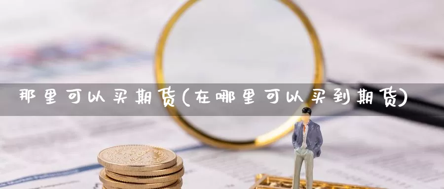 那里可以买期货(在哪里可以买到期货)_https://hz.wpmee.com_黄金期货直播_第1张