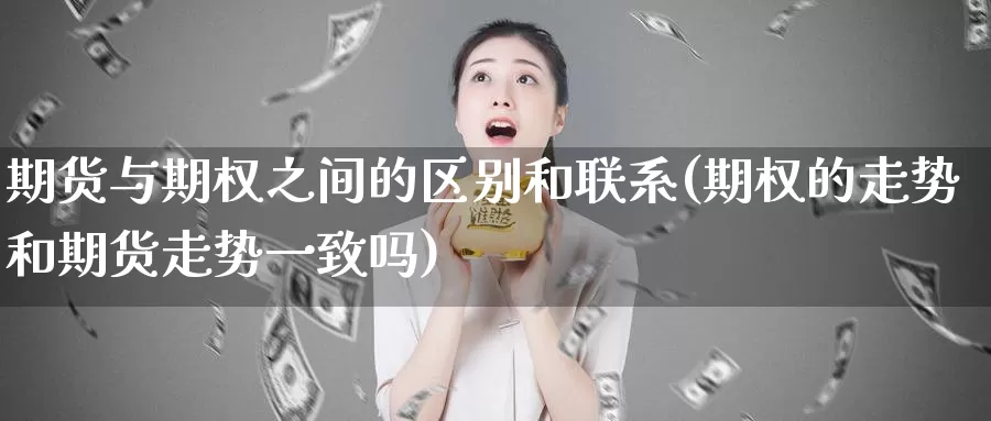 期货与期权之间的区别和联系(期权的走势和期货走势一致吗)_https://hz.wpmee.com_纳指期货直播_第1张