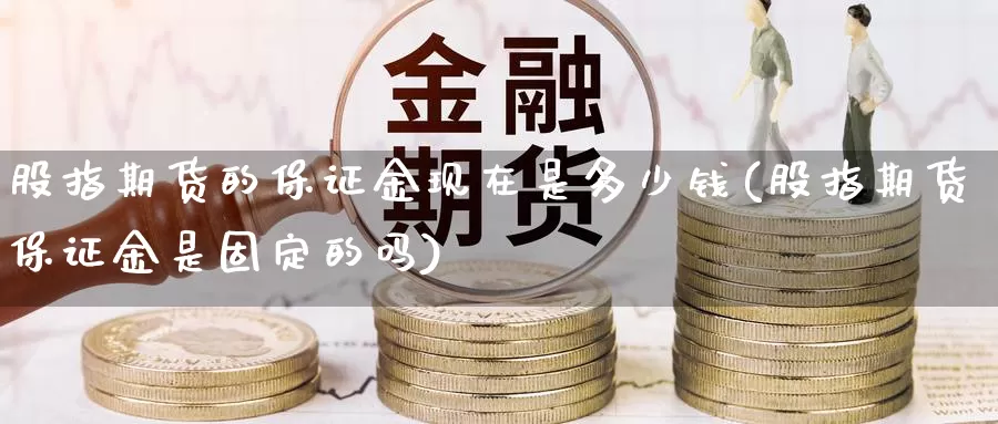 股指期货的保证金现在是多少钱(股指期货保证金是固定的吗)_https://hz.wpmee.com_国际期货直播_第1张