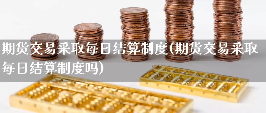 期货交易采取每日结算制度(期货交易采取每日结算制度吗)_https://hz.wpmee.com_黄金期货直播_第1张