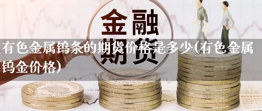 有色金属钨条的期货价格是多少(有色金属钨金价格)_https://hz.wpmee.com_国际期货直播_第1张