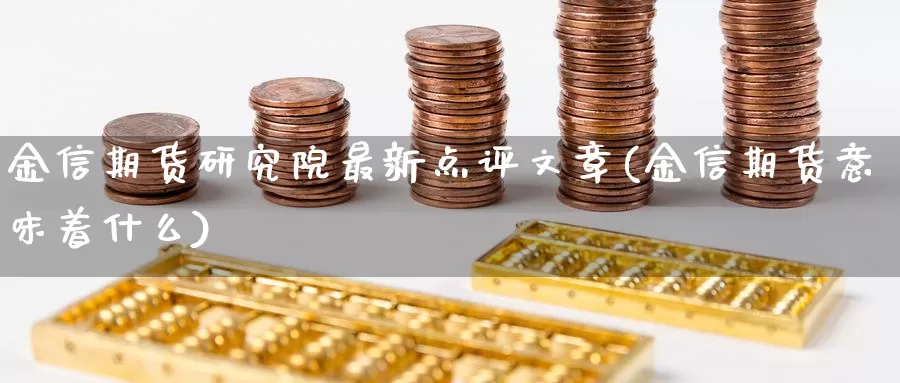 金信期货研究院最新点评文章(金信期货意味着什么)_https://hz.wpmee.com_外盘期货直播_第1张