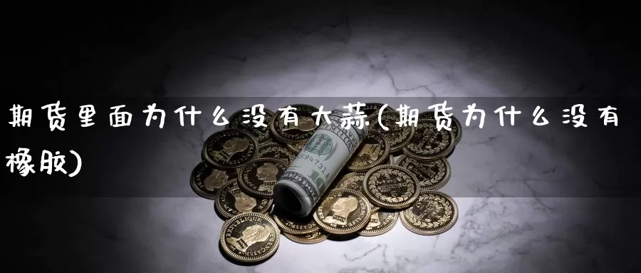 期货里面为什么没有大蒜(期货为什么没有橡胶)_https://hz.wpmee.com_外盘期货直播_第1张