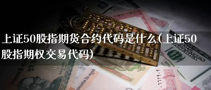 上证50股指期货合约代码是什么(上证50股指期权交易代码)_https://hz.wpmee.com_国际期货直播_第1张