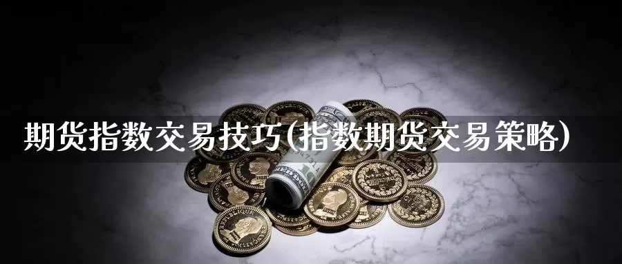 期货指数交易技巧(指数期货交易策略)_https://hz.wpmee.com_纳指期货直播_第1张