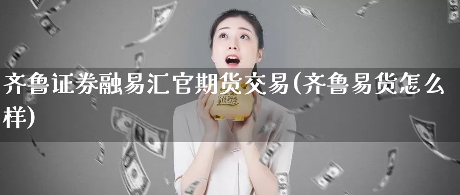 齐鲁证券融易汇官期货交易(齐鲁易货怎么样)_https://hz.wpmee.com_德指期货直播_第1张