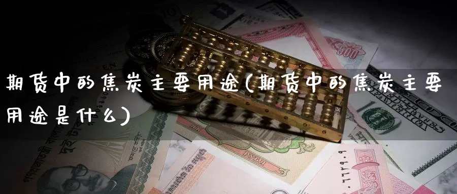 期货中的焦炭主要用途(期货中的焦炭主要用途是什么)_https://hz.wpmee.com_德指期货直播_第1张