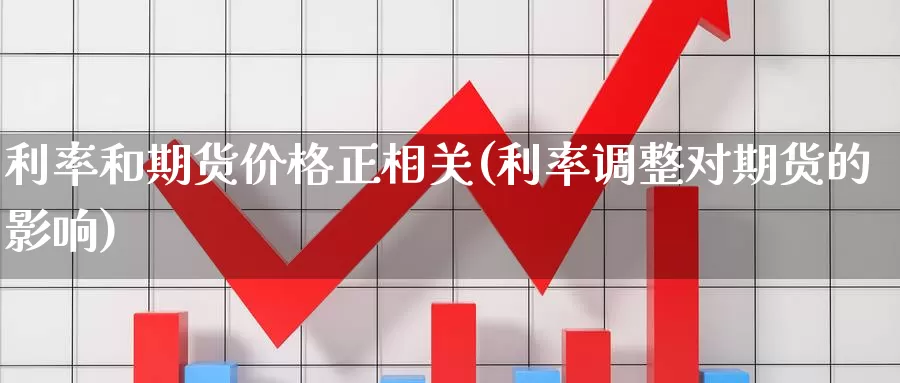 利率和期货价格正相关(利率调整对期货的影响)_https://hz.wpmee.com_外盘期货直播_第1张