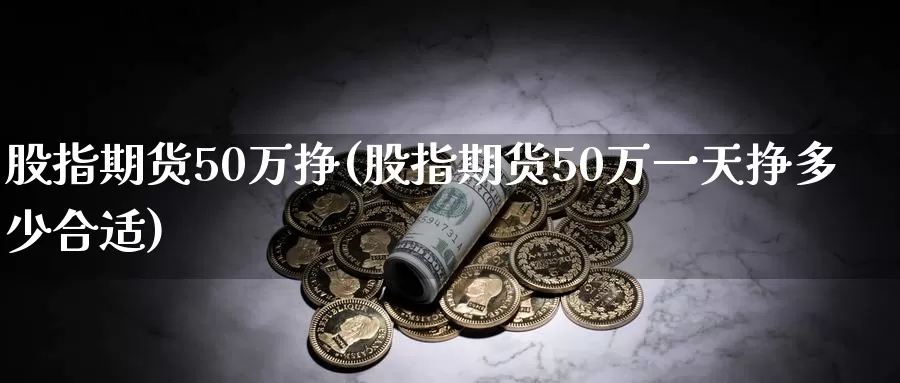 股指期货50万挣(股指期货50万一天挣多少合适)_https://hz.wpmee.com_国际期货直播_第1张