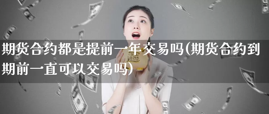 期货合约都是提前一年交易吗(期货合约到期前一直可以交易吗)_https://hz.wpmee.com_国际期货直播_第1张