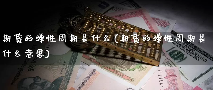 期货的弹性周期是什么(期货的弹性周期是什么意思)_https://hz.wpmee.com_黄金期货直播_第1张