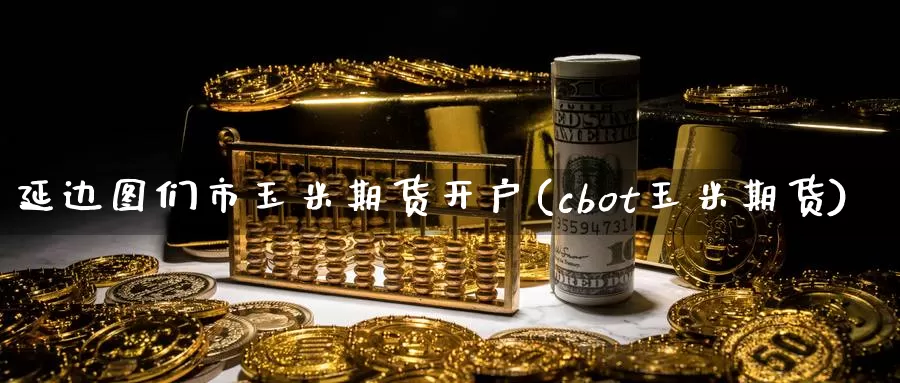 延边图们市玉米期货开户(cbot玉米期货)_https://hz.wpmee.com_黄金期货直播_第1张