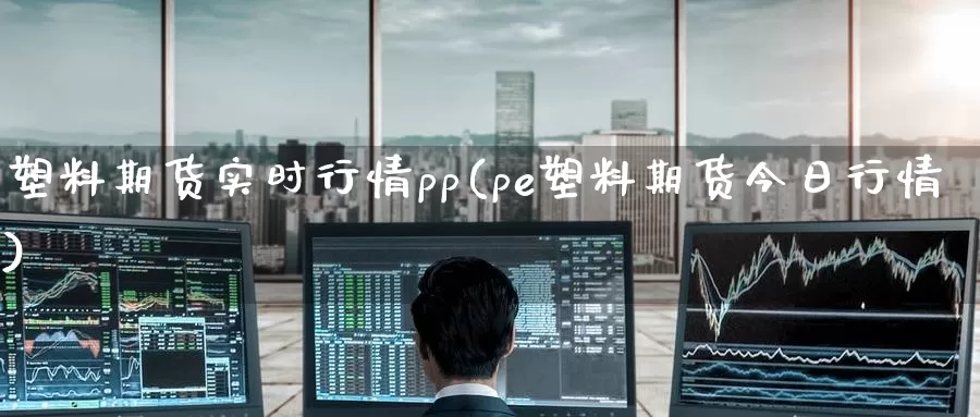 塑料期货实时行情pp(pe塑料期货今日行情)_https://hz.wpmee.com_国际期货直播_第1张