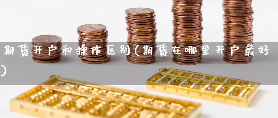 期货开户和操作区别(期货在哪里开户最好)_https://hz.wpmee.com_黄金期货直播_第1张