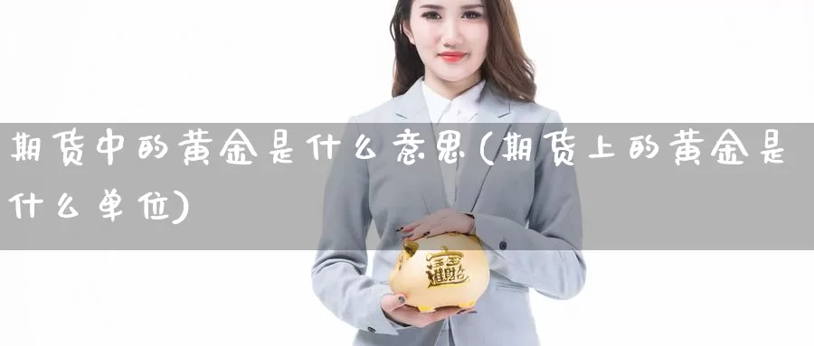 期货中的黄金是什么意思(期货上的黄金是什么单位)_https://hz.wpmee.com_德指期货直播_第1张