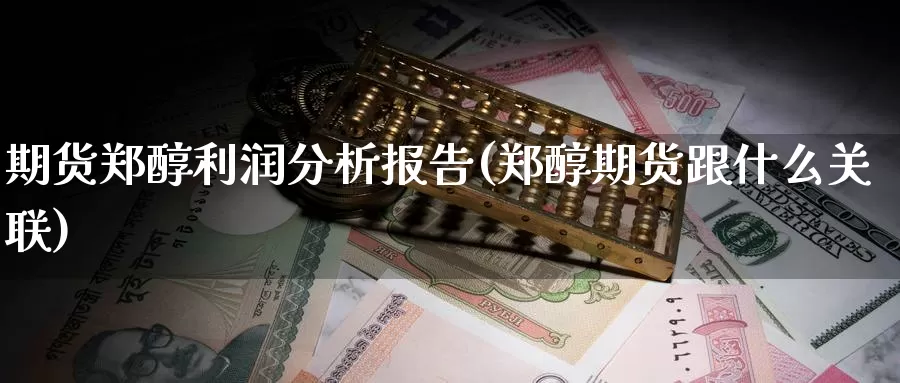 期货郑醇利润分析报告(郑醇期货跟什么关联)_https://hz.wpmee.com_纳指期货直播_第1张