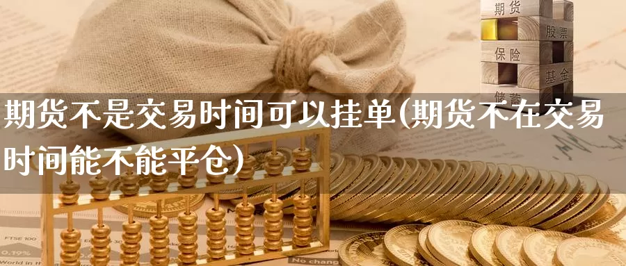 期货不是交易时间可以挂单(期货不在交易时间能不能平仓)_https://hz.wpmee.com_黄金期货直播_第1张