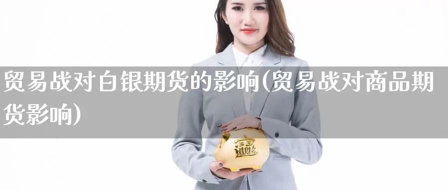 贸易战对白银期货的影响(贸易战对商品期货影响)_https://hz.wpmee.com_国际期货直播_第1张