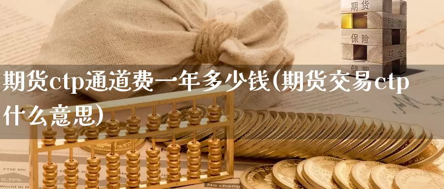 期货ctp通道费一年多少钱(期货交易ctp什么意思)_https://hz.wpmee.com_黄金期货直播_第1张