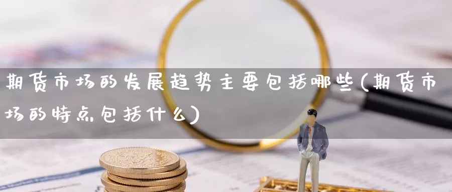 期货市场的发展趋势主要包括哪些(期货市场的特点包括什么)_https://hz.wpmee.com_纳指期货直播_第1张