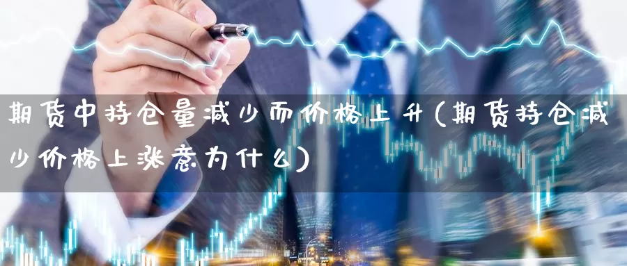 期货中持仓量减少而价格上升(期货持仓减少价格上涨意为什么)_https://hz.wpmee.com_黄金期货直播_第1张