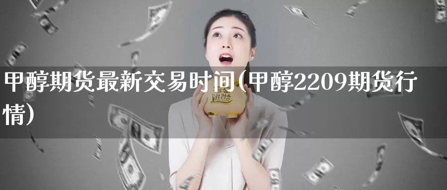 甲醇期货最新交易时间(甲醇2209期货行情)_https://hz.wpmee.com_国际期货直播_第1张