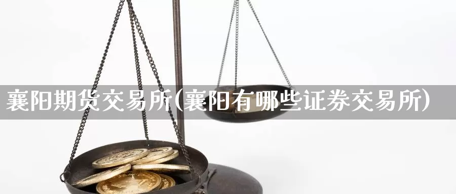 襄阳期货交易所(襄阳有哪些证券交易所)_https://hz.wpmee.com_国际期货直播_第1张