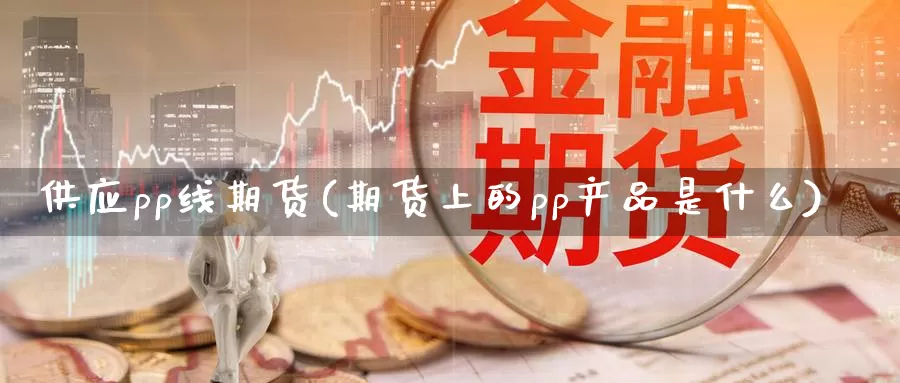 供应pp线期货(期货上的pp产品是什么)_https://hz.wpmee.com_黄金期货直播_第1张