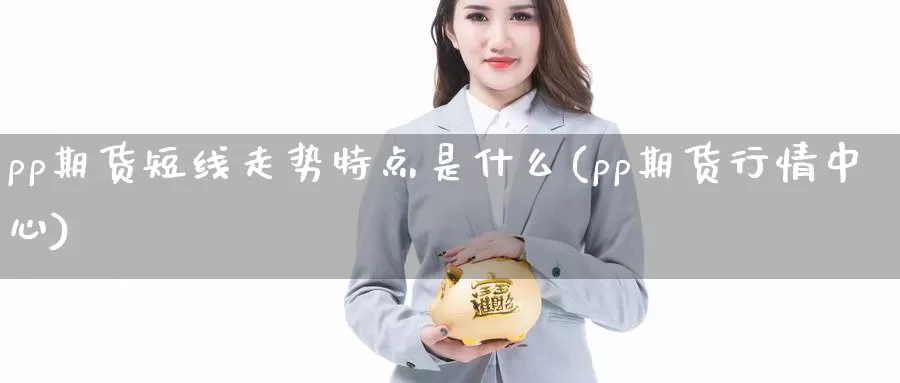 pp期货短线走势特点是什么(pp期货行情中心)_https://hz.wpmee.com_国际期货直播_第1张