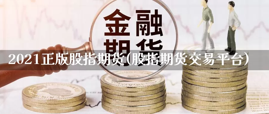 2021正版股指期货(股指期货交易平台)_https://hz.wpmee.com_黄金期货直播_第1张