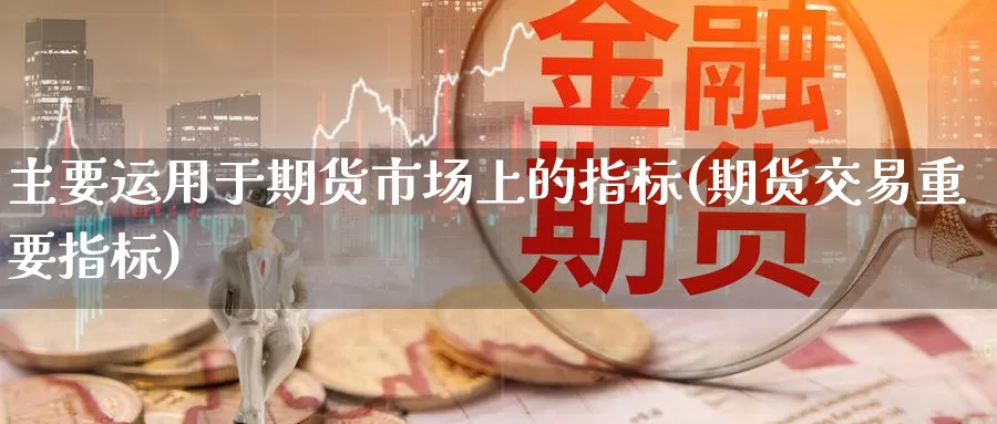 主要运用于期货市场上的指标(期货交易重要指标)_https://hz.wpmee.com_国际期货直播_第1张