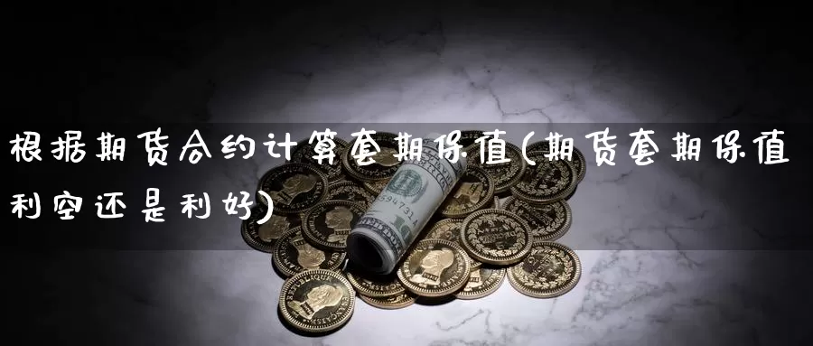 根据期货合约计算套期保值(期货套期保值利空还是利好)_https://hz.wpmee.com_纳指期货直播_第1张