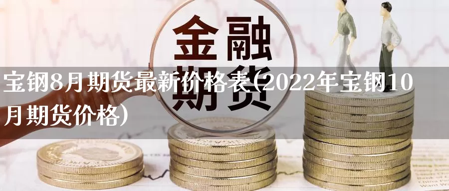 宝钢8月期货最新价格表(2022年宝钢10月期货价格)_https://hz.wpmee.com_纳指期货直播_第1张