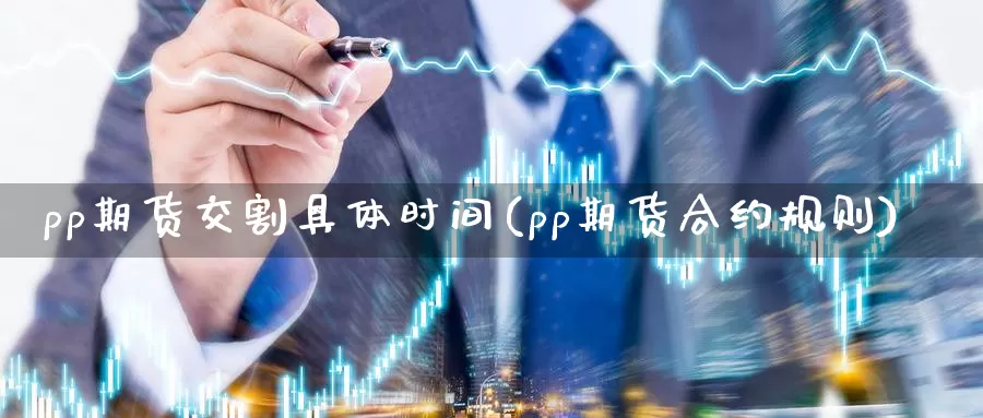 pp期货交割具体时间(pp期货合约规则)_https://hz.wpmee.com_外盘期货直播_第1张