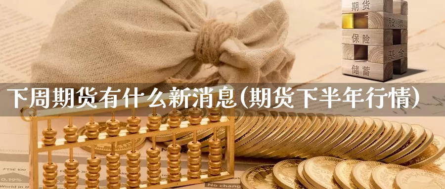 下周期货有什么新消息(期货下半年行情)_https://hz.wpmee.com_德指期货直播_第1张